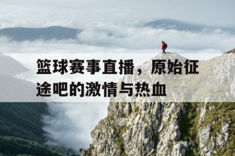 篮球赛事直播，原始征途吧的激情与热血
