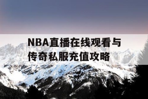 NBA直播在线观看与传奇私服充值攻略