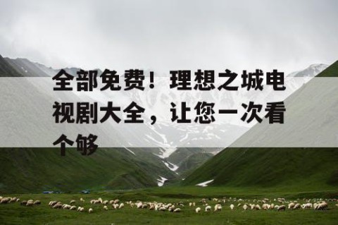 全部免费！理想之城电视剧大全，让您一次看个够
