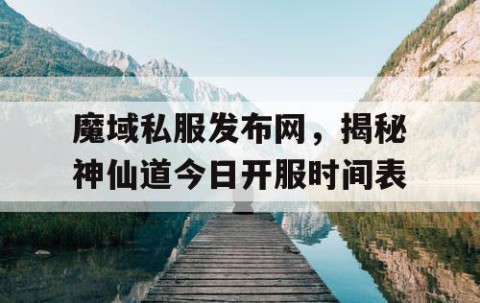 魔域私服发布网，揭秘神仙道今日开服时间表