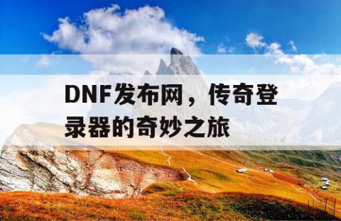 DNF发布网，传奇登录器的奇妙之旅