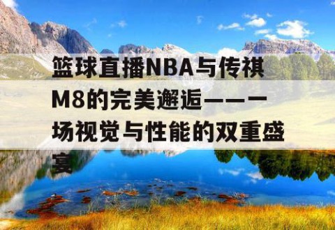 篮球直播NBA与传祺M8的完美邂逅——一场视觉与性能的双重盛宴