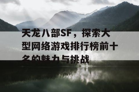 天龙八部SF，探索大型网络游戏排行榜前十名的魅力与挑战