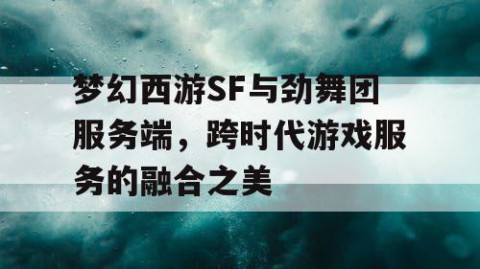 梦幻西游SF与劲舞团服务端，跨时代游戏服务的融合之美
