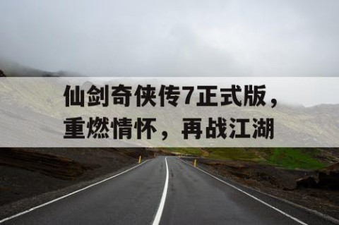 仙剑奇侠传7正式版，重燃情怀，再战江湖