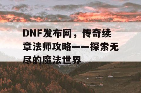 DNF发布网，传奇续章法师攻略——探索无尽的魔法世界