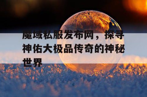 魔域私服发布网，探寻神佑大极品传奇的神秘世界