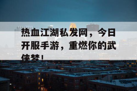 热血江湖私发网，今日开服手游，重燃你的武侠梦！