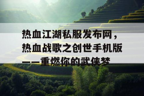 热血江湖私服发布网，热血战歌之创世手机版——重燃你的武侠梦