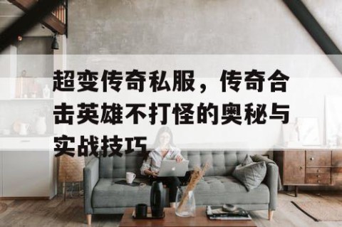 超变传奇私服，传奇合击英雄不打怪的奥秘与实战技巧