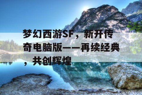 梦幻西游SF，新开传奇电脑版——再续经典，共创辉煌