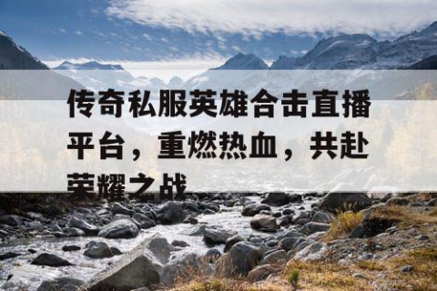 传奇私服英雄合击直播平台，重燃热血，共赴荣耀之战