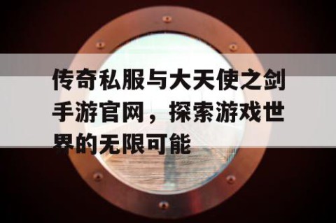 传奇私服与大天使之剑手游官网，探索游戏世界的无限可能