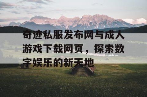 奇迹私服发布网与成人游戏下载网页，探索数字娱乐的新天地