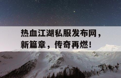热血江湖私服发布网，新篇章，传奇再燃！