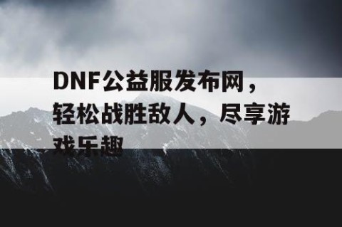 DNF公益服发布网，轻松战胜敌人，尽享游戏乐趣