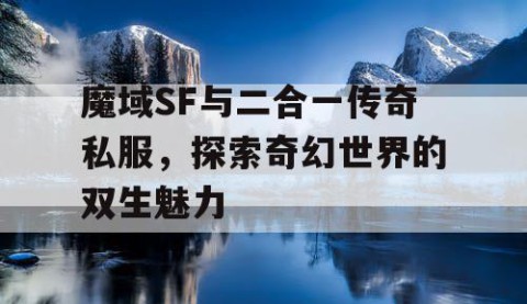 魔域SF与二合一传奇私服，探索奇幻世界的双生魅力