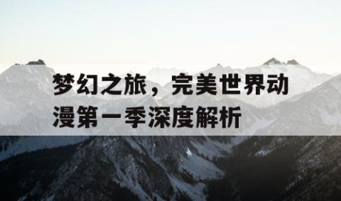 梦幻之旅，完美世界动漫第一季深度解析