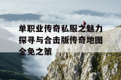 单职业传奇私服之魅力探寻与合击版传奇地图全免之策