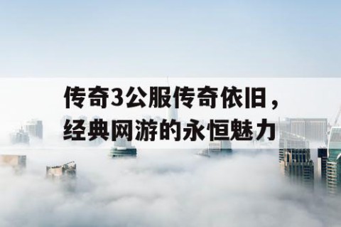 传奇3公服传奇依旧，经典网游的永恒魅力