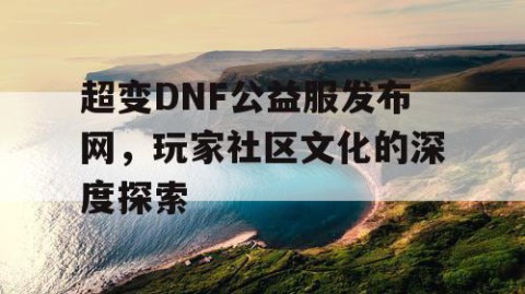 超变DNF公益服发布网，玩家社区文化的深度探索