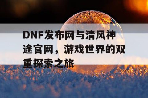 DNF发布网与清风神途官网，游戏世界的双重探索之旅