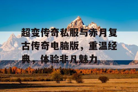 超变传奇私服与赤月复古传奇电脑版，重温经典，体验非凡魅力