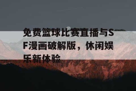 免费篮球比赛直播与SF漫画破解版，休闲娱乐新体验