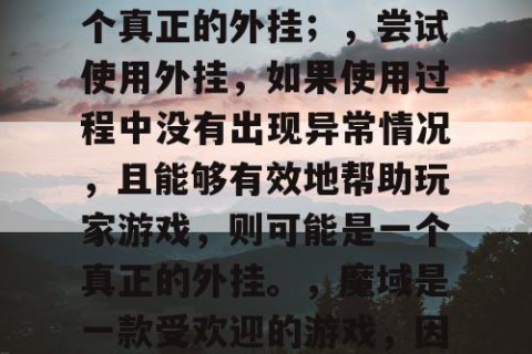 辨别魔域私服外挂的真伪方法，，查看外挂的下载量、评价和评分，如果下载量高、评价好、评分高，则可能是一个真正的外挂；，查看外挂的官方网站和客服，如果官方网站正规、客服专业，则可能是一个真正的外挂；，尝试使用外挂，如果使用过程中没有出现异常情况，且能够有效地帮助玩家游戏，则可能是一个真正的外挂。，魔域是一款受欢迎的游戏，因此有很多玩家使用外挂来获得更好的游戏体验。但是，由于外挂可能涉及到作弊和违规行为，因此建议玩家在使用外挂时需要谨慎，最好使用官方推荐的外挂，以免受到不必要的处罚。