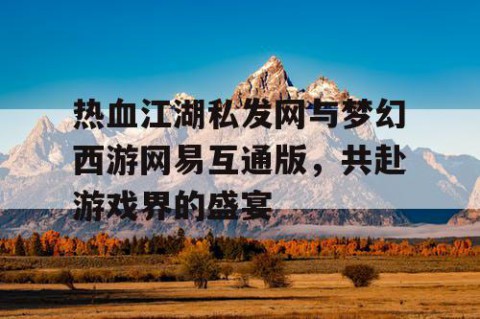 热血江湖私发网与梦幻西游网易互通版，共赴游戏界的盛宴