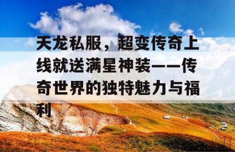 天龙私服，超变传奇上线就送满星神装——传奇世界的独特魅力与福利