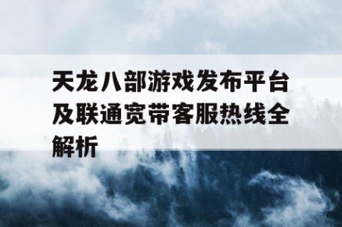 天龙八部游戏发布平台及联通宽带客服热线全解析