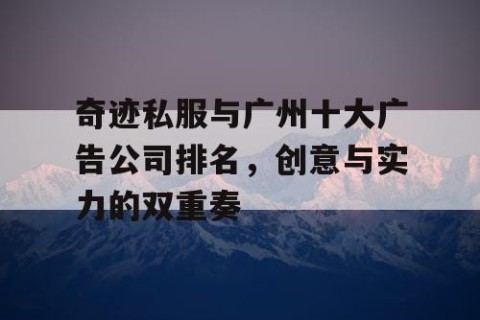 奇迹私服与广州十大广告公司排名，创意与实力的双重奏