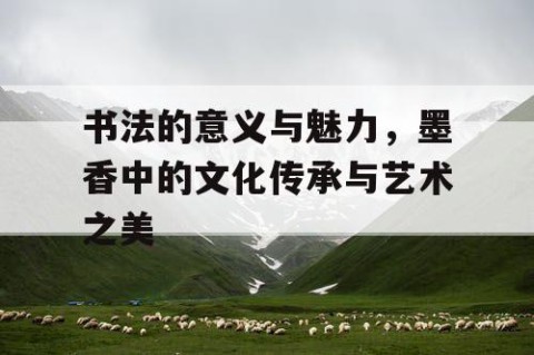 书法的意义与魅力，墨香中的文化传承与艺术之美