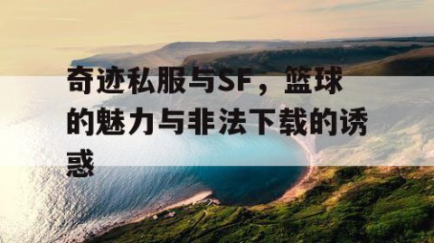 奇迹私服与SF，篮球的魅力与非法下载的诱惑