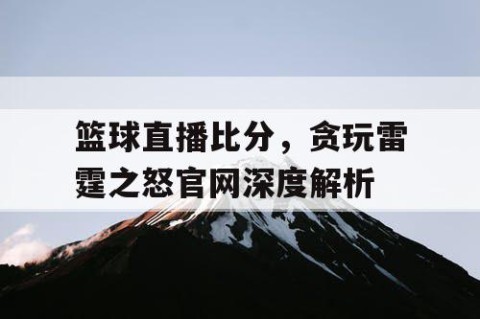 篮球直播比分，贪玩雷霆之怒官网深度解析