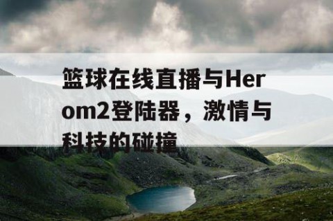 篮球在线直播与Herom2登陆器,激情与科技的碰撞