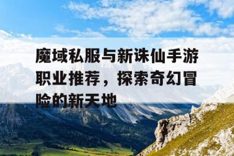 魔域私服与新诛仙手游职业推荐，探索奇幻冒险的新天地