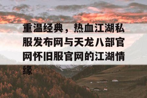 重温经典，热血江湖私服发布网与天龙八部官网怀旧服官网的江湖情缘