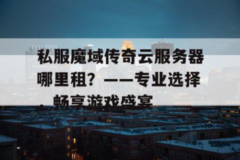 私服魔域传奇云服务器哪里租？——专业选择，畅享游戏盛宴