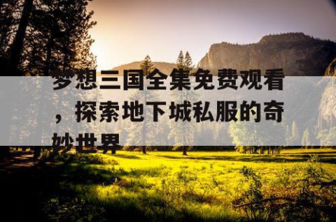 梦想三国全集免费观看，探索地下城私服的奇妙世界