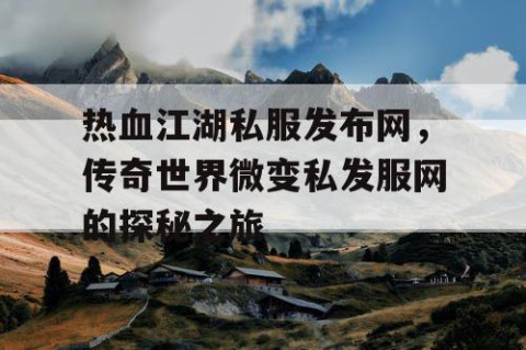 热血江湖私服发布网，传奇世界微变私发服网的探秘之旅