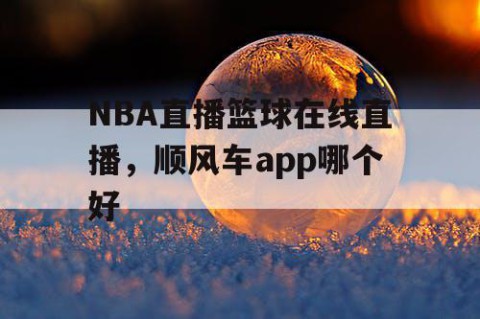 NBA直播篮球在线直播，顺风车app哪个好