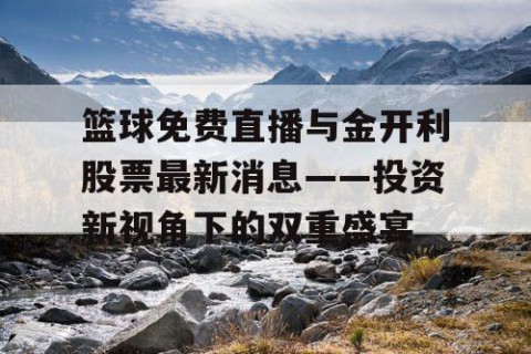 篮球免费直播与金开利股票最新消息——投资新视角下的双重盛宴