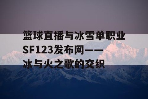 篮球直播与冰雪单职业SF123发布网——冰与火之歌的交织