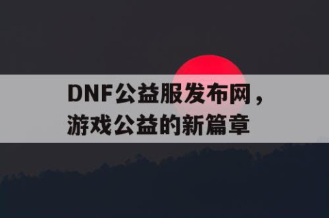 DNF公益服发布网，游戏公益的新篇章