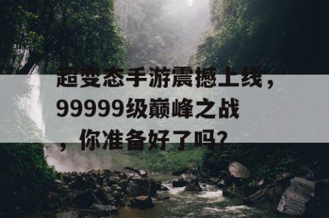 超变态手游震撼上线，99999级巅峰之战，你准备好了吗？