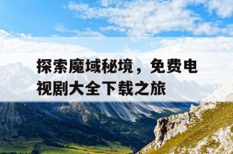 探索魔域秘境，免费电视剧大全下载之旅