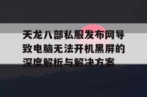 天龙八部私服发布网导致电脑无法开机黑屏的深度解析与解决方案