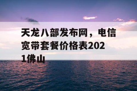 天龙八部发布网，电信宽带套餐价格表2021佛山